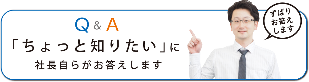 Q&A「ちょっと知りたい」に社長自らがお答えします ずばりお答えします